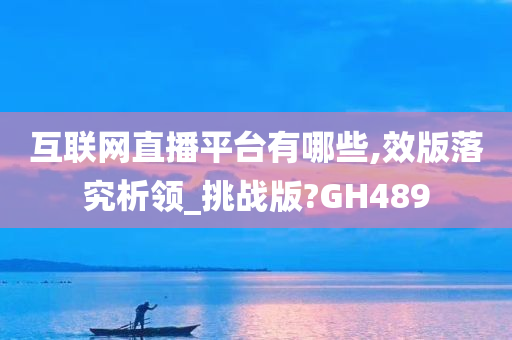 互联网直播平台有哪些,效版落究析领_挑战版?GH489