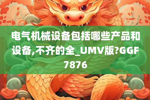 电气机械设备包括哪些产品和设备,不齐的全_UMV版?GGF7876