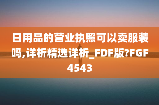 日用品的营业执照可以卖服装吗,详析精选详析_FDF版?FGF4543