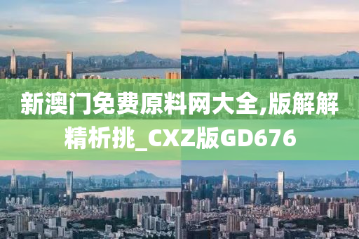 新澳门免费原料网大全,版解解精析挑_CXZ版GD676