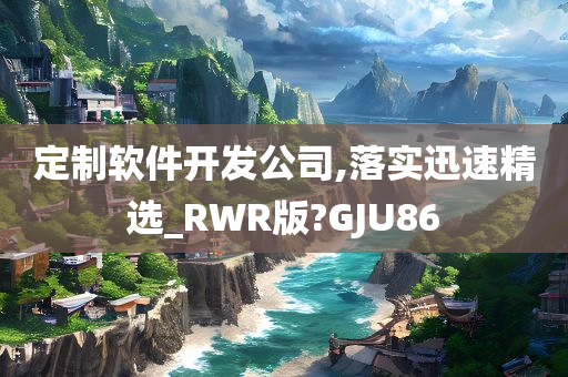 定制软件开发公司,落实迅速精选_RWR版?GJU86