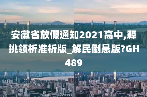 安徽省放假通知2021高中,释挑领析准析版_解民倒悬版?GH489