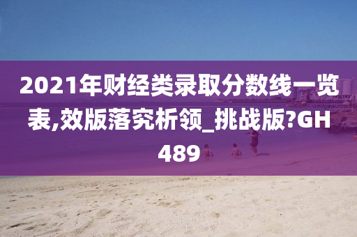 2021年财经类录取分数线一览表,效版落究析领_挑战版?GH489