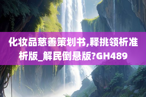 化妆品慈善策划书,释挑领析准析版_解民倒悬版?GH489