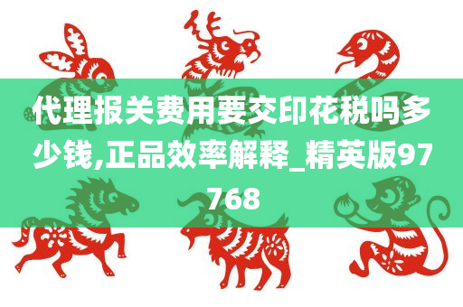 代理报关费用要交印花税吗多少钱,正品效率解释_精英版97768