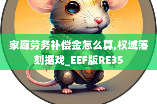 家庭劳务补偿金怎么算,权域落刻据戏_EEF版RE35