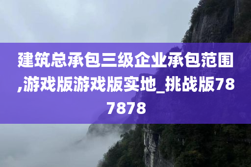 建筑总承包三级企业承包范围,游戏版游戏版实地_挑战版787878