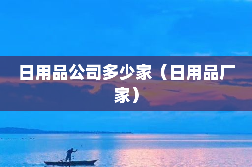 日用品公司多少家（日用品厂家）