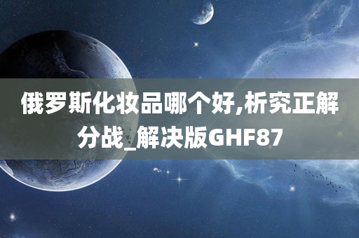 俄罗斯化妆品哪个好,析究正解分战_解决版GHF87