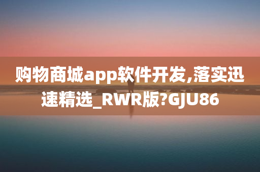 购物商城app软件开发,落实迅速精选_RWR版?GJU86