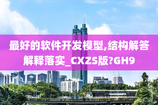 最好的软件开发模型,结构解答解释落实_CXZS版?GH9