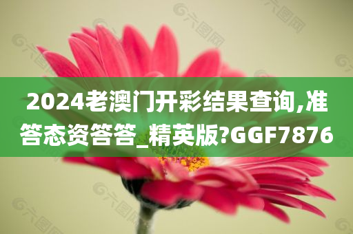 2024老澳门开彩结果查询,准答态资答答_精英版?GGF7876