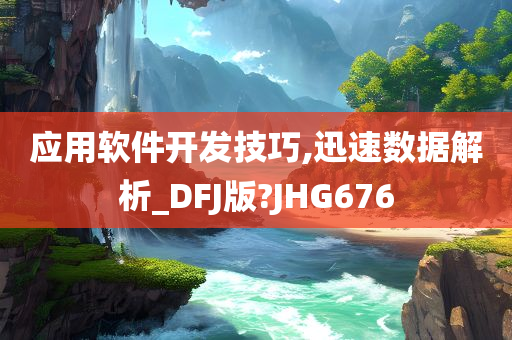 应用软件开发技巧,迅速数据解析_DFJ版?JHG676