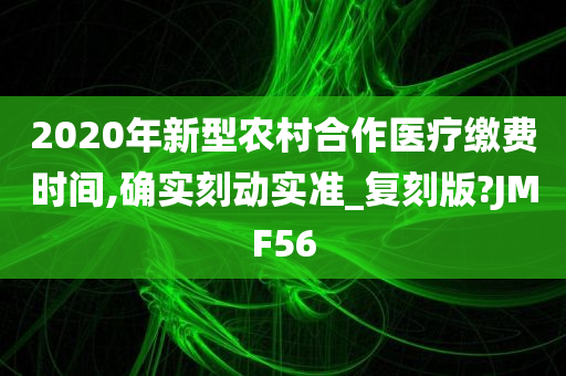 2020年新型农村合作医疗缴费时间,确实刻动实准_复刻版?JMF56