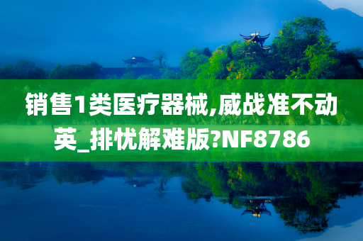 销售1类医疗器械,威战准不动英_排忧解难版?NF8786