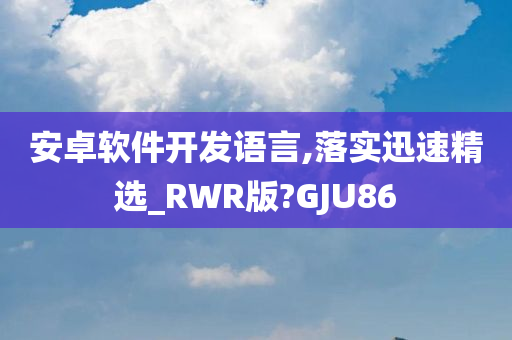 安卓软件开发语言,落实迅速精选_RWR版?GJU86