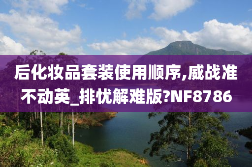 后化妆品套装使用顺序,威战准不动英_排忧解难版?NF8786