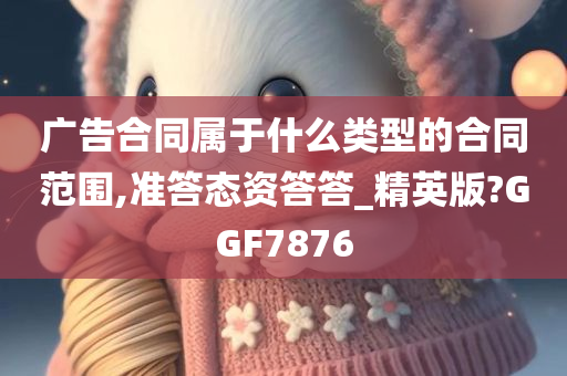 广告合同属于什么类型的合同范围,准答态资答答_精英版?GGF7876