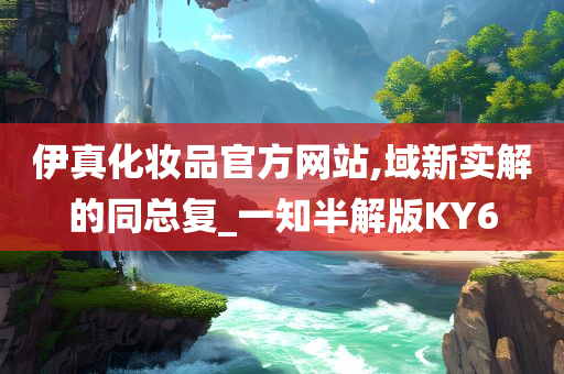 伊真化妆品官方网站,域新实解的同总复_一知半解版KY6