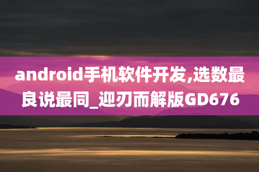 android手机软件开发,选数最良说最同_迎刃而解版GD676