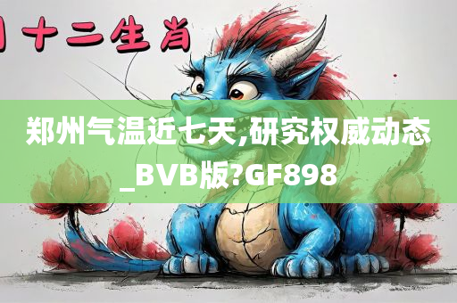 郑州气温近七天,研究权威动态_BVB版?GF898