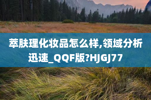 萃肤理化妆品怎么样,领域分析迅速_QQF版?HJGJ77