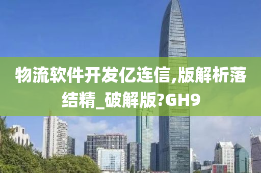 物流软件开发亿连信,版解析落结精_破解版?GH9