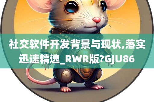 社交软件开发背景与现状,落实迅速精选_RWR版?GJU86