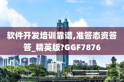 软件开发培训靠谱,准答态资答答_精英版?GGF7876