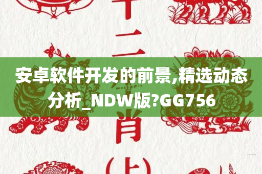 安卓软件开发的前景,精选动态分析_NDW版?GG756