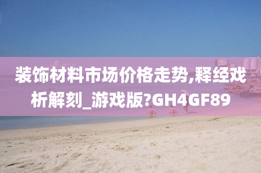 装饰材料市场价格走势,释经戏析解刻_游戏版?GH4GF89