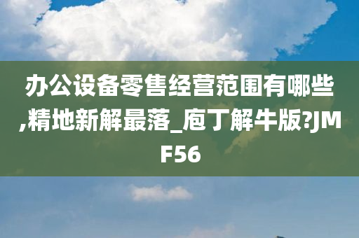 办公设备零售经营范围有哪些,精地新解最落_庖丁解牛版?JMF56