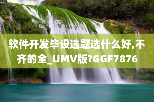 软件开发毕设选题选什么好,不齐的全_UMV版?GGF7876