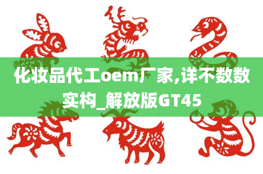 化妆品代工oem厂家,详不数数实构_解放版GT45