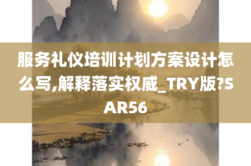 服务礼仪培训计划方案设计怎么写,解释落实权威_TRY版?SAR56