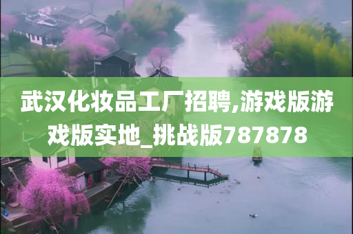 武汉化妆品工厂招聘,游戏版游戏版实地_挑战版787878