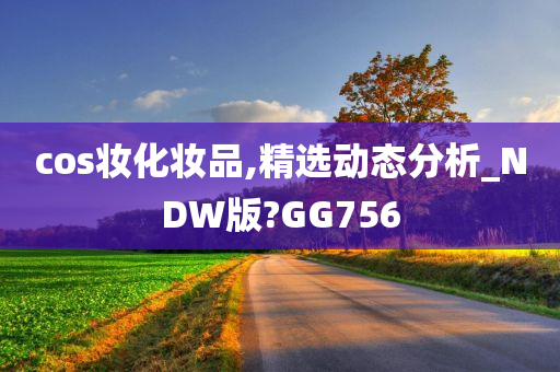 cos妆化妆品,精选动态分析_NDW版?GG756