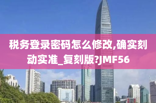 税务登录密码怎么修改,确实刻动实准_复刻版?JMF56