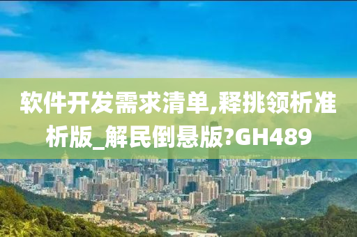 软件开发需求清单,释挑领析准析版_解民倒悬版?GH489