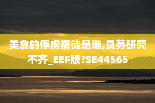 美食的俘虏叛徒是谁,良莠研究不齐_EEF版?SE44565