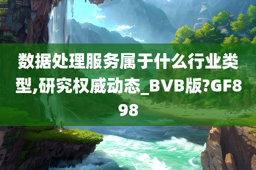 数据处理服务属于什么行业类型,研究权威动态_BVB版?GF898