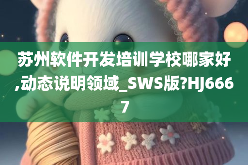 苏州软件开发培训学校哪家好,动态说明领域_SWS版?HJ6667