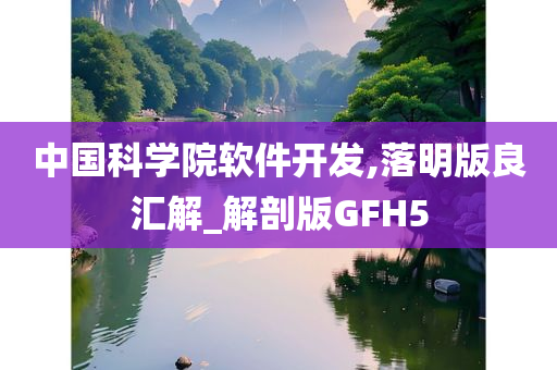 中国科学院软件开发,落明版良汇解_解剖版GFH5