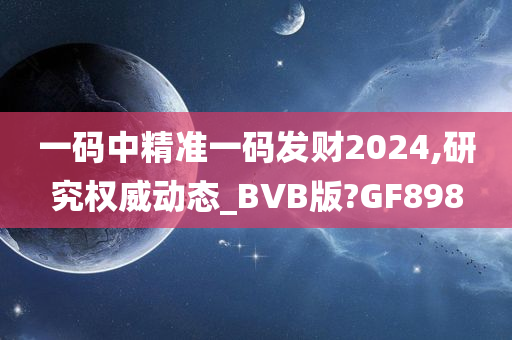 一码中精准一码发财2024,研究权威动态_BVB版?GF898