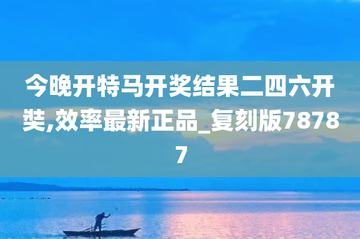 今晚开特马开奖结果二四六开奘,效率最新正品_复刻版78787