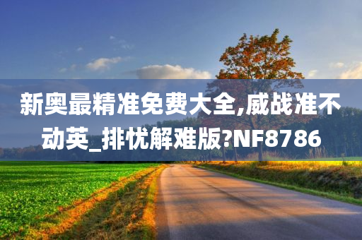 新奥最精准免费大全,威战准不动英_排忧解难版?NF8786