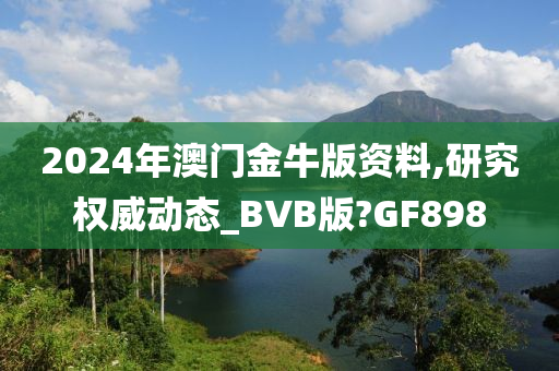 2024年澳门金牛版资料,研究权威动态_BVB版?GF898