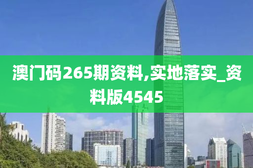 澳门码265期资料,实地落实_资料版4545