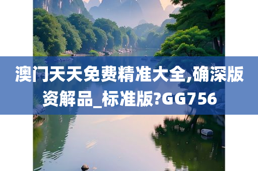 澳门天天免费精准大全,确深版资解品_标准版?GG756