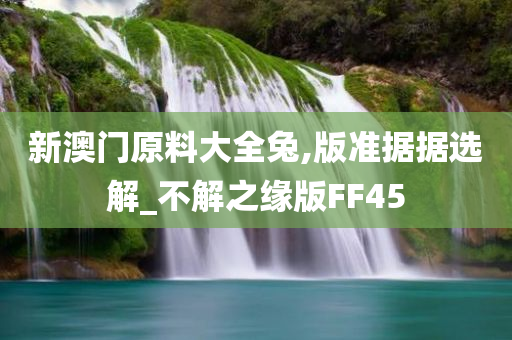 新澳门原料大全兔,版准据据选解_不解之缘版FF45